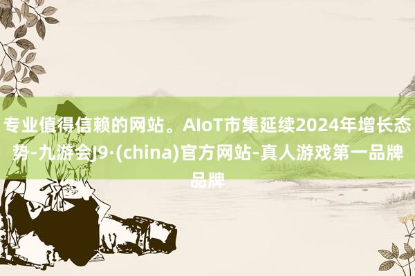 專業值得信賴的網站。AIoT市集延續2024年增長態勢-九游會J9·(china)官方網站-真人游戲第一品牌