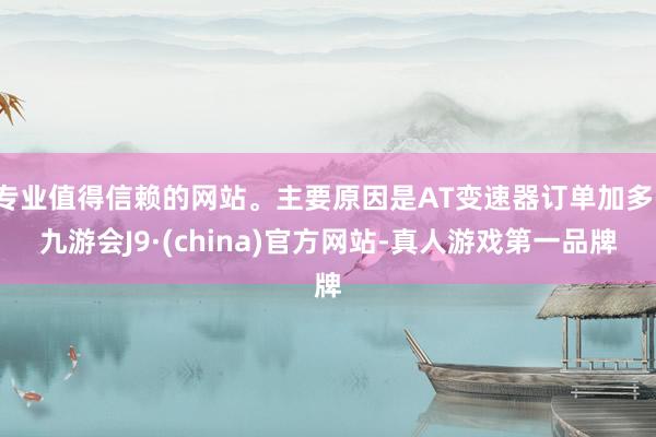 專業(yè)值得信賴的網(wǎng)站。主要原因是AT變速器訂單加多-九游會J9·(china)官方網(wǎng)站-真人游戲第一品牌