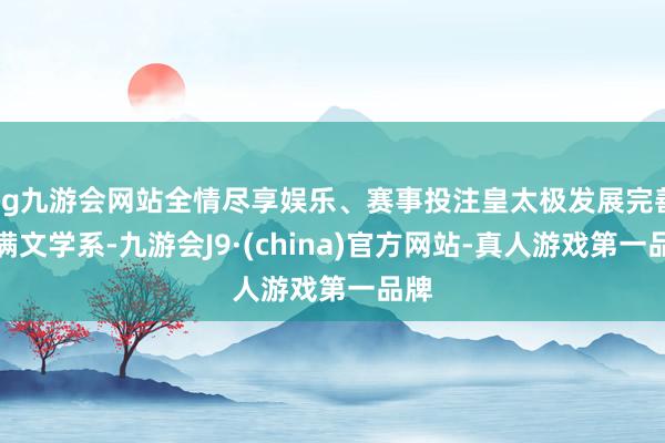ag九游會網站全情盡享娛樂、賽事投注皇太極發展完善了滿文學系-九游會J9·(china)官方網站-真人游戲第一品牌