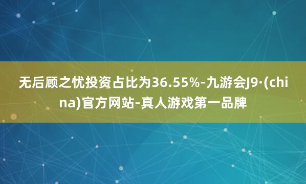 無后顧之憂投資占比為36.55%-九游會J9·(china)官方網站-真人游戲第一品牌