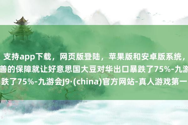 支持app下載，網頁版登陸，蘋果版和安卓版系統，讓您的資金得到最完善的保障就讓好意思國大豆對華出口暴跌了75%-九游會J9·(china)官方網站-真人游戲第一品牌