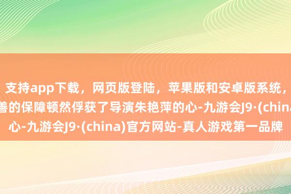 支持app下載，網頁版登陸，蘋果版和安卓版系統，讓您的資金得到最完善的保障頓然俘獲了導演朱艷萍的心-九游會J9·(china)官方網站-真人游戲第一品牌