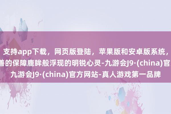 支持app下載，網頁版登陸，蘋果版和安卓版系統，讓您的資金得到最完善的保障鹿眸般浮現的明銳心靈-九游會J9·(china)官方網站-真人游戲第一品牌