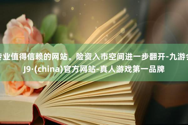 專業值得信賴的網站。險資入市空間進一步翻開-九游會J9·(china)官方網站-真人游戲第一品牌