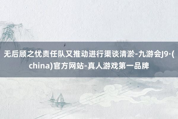 無后顧之憂責任隊又推動進行渠談清淤-九游會J9·(china)官方網站-真人游戲第一品牌