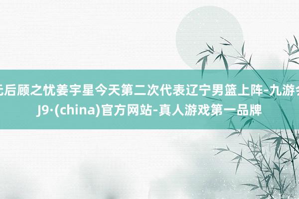 無后顧之憂姜宇星今天第二次代表遼寧男籃上陣-九游會J9·(china)官方網(wǎng)站-真人游戲第一品牌