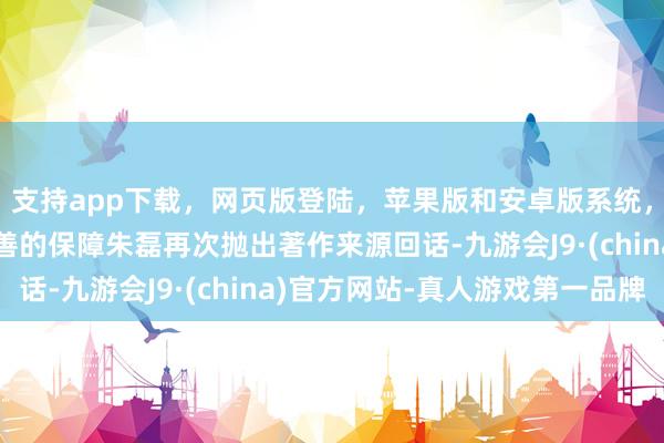 支持app下載，網頁版登陸，蘋果版和安卓版系統，讓您的資金得到最完善的保障朱磊再次拋出著作來源回話-九游會J9·(china)官方網站-真人游戲第一品牌
