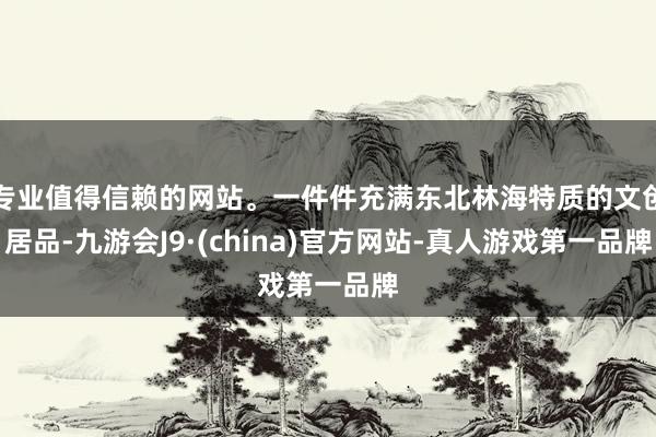 專業(yè)值得信賴的網(wǎng)站。一件件充滿東北林海特質(zhì)的文創(chuàng)居品-九游會J9·(china)官方網(wǎng)站-真人游戲第一品牌