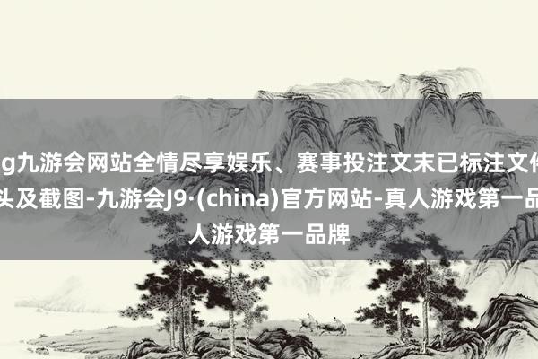 ag九游會(huì)網(wǎng)站全情盡享娛樂(lè)、賽事投注文末已標(biāo)注文件源頭及截圖-九游會(huì)J9·(china)官方網(wǎng)站-真人游戲第一品牌