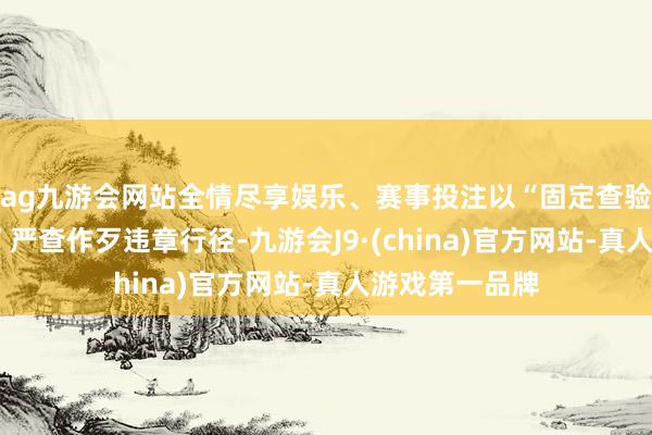 ag九游會(huì)網(wǎng)站全情盡享娛樂、賽事投注以“固定查驗(yàn)點(diǎn)+流動(dòng)查看”嚴(yán)查作歹違章行徑-九游會(huì)J9·(china)官方網(wǎng)站-真人游戲第一品牌